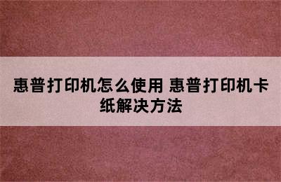 惠普打印机怎么使用 惠普打印机卡纸解决方法